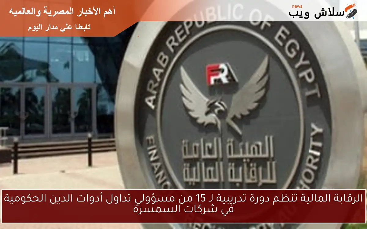 الرقابة المالية تنظم دورة تدريبية لـ 15 من مسؤولي تداول أدوات الدين الحكومية في شركات السمسرة