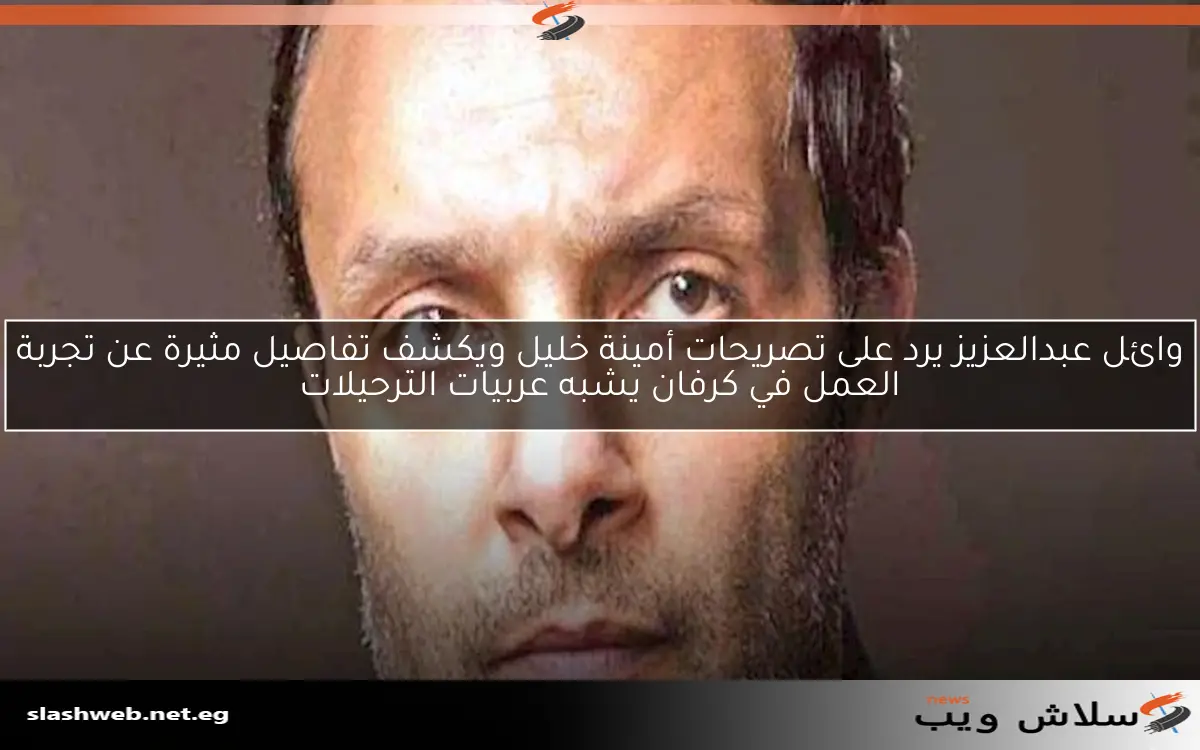 وائل عبدالعزيز يرد على تصريحات أمينة خليل ويكشف تفاصيل مثيرة عن تجربة العمل في كرفان يشبه عربيات الترحيلات