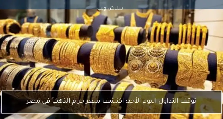 توقف التداول اليوم الأحد: اكتشف سعر جرام الذهب في مصر
