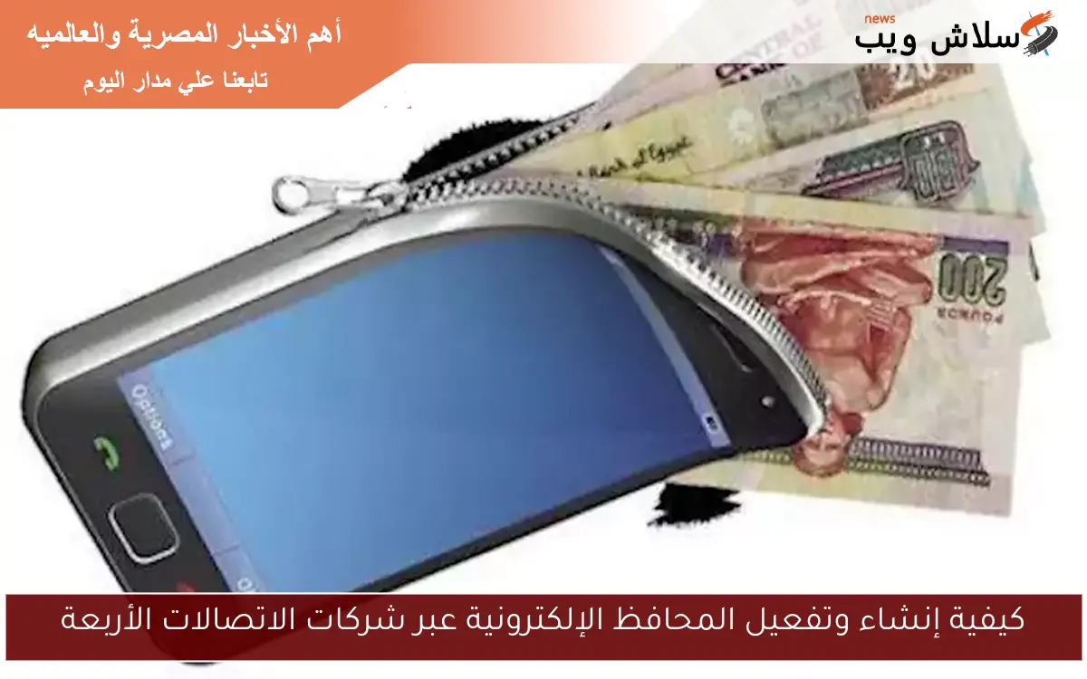 كيفية إنشاء وتفعيل المحافظ الإلكترونية عبر شركات الاتصالات الأربعة