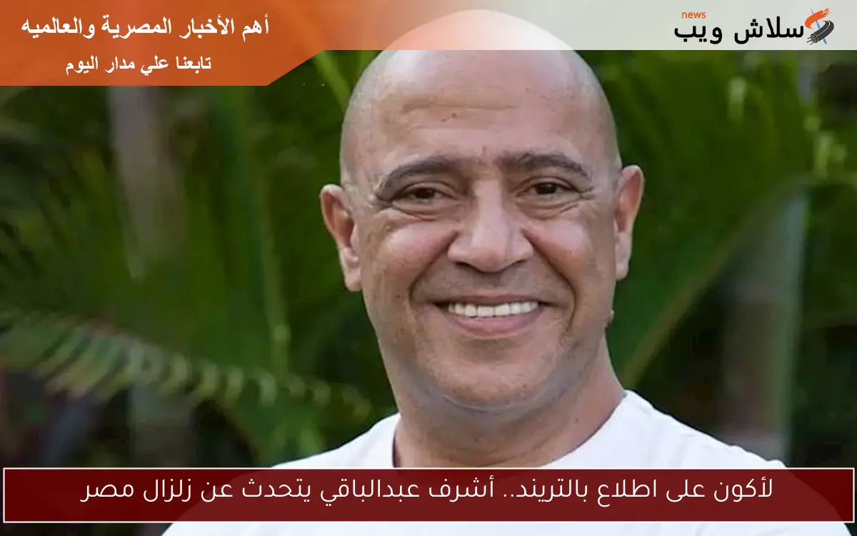 لأكون على اطلاع بالتريند.. أشرف عبدالباقي يتحدث عن زلزال مصر