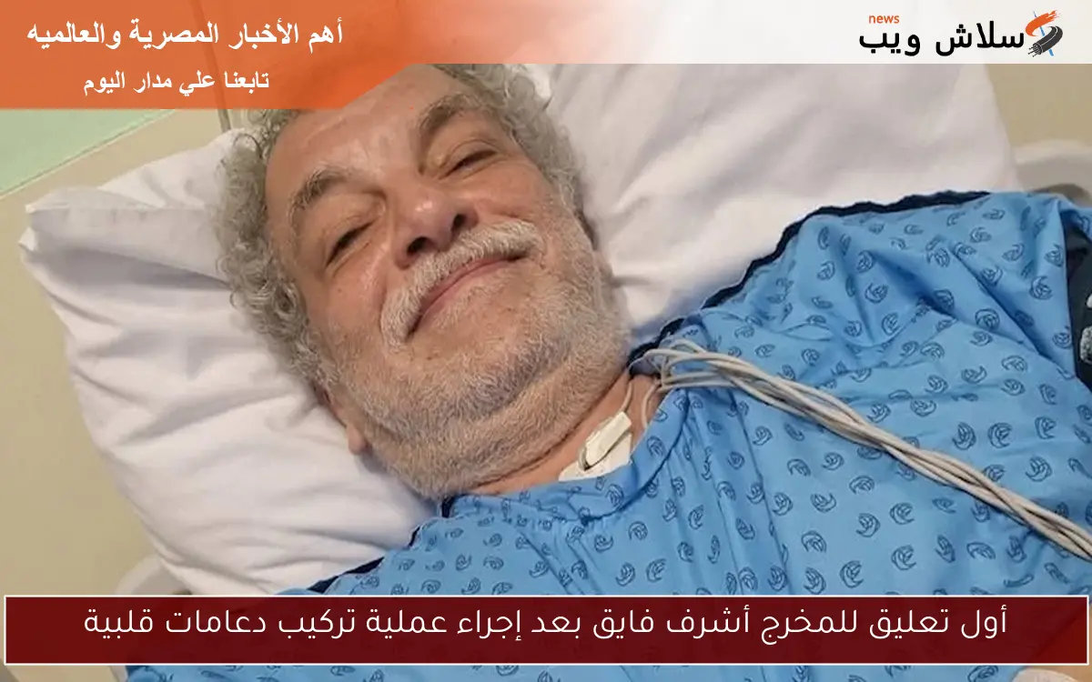 أول تعليق للمخرج أشرف فايق بعد إجراء عملية تركيب دعامات قلبية