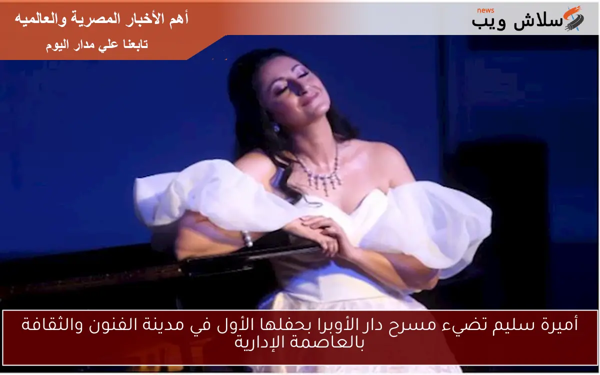 أميرة سليم تضيء مسرح دار الأوبرا بحفلها الأول في مدينة الفنون والثقافة بالعاصمة الإدارية