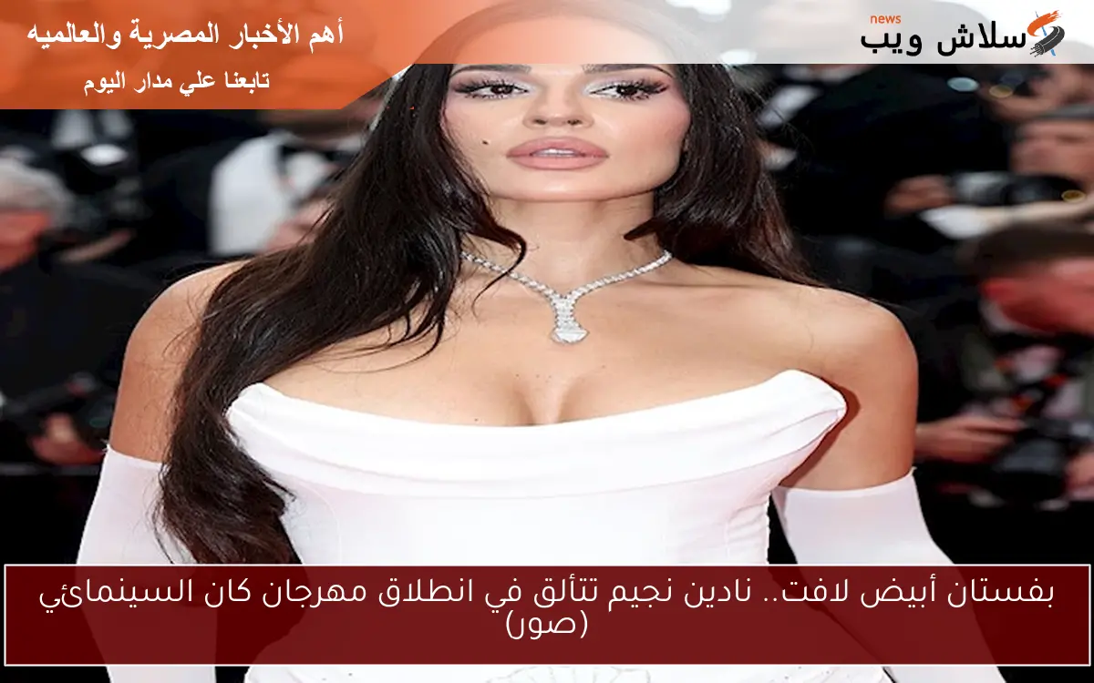 بفستان أبيض لافت.. نادين نجيم تتألق في انطلاق مهرجان كان السينمائي (صور)