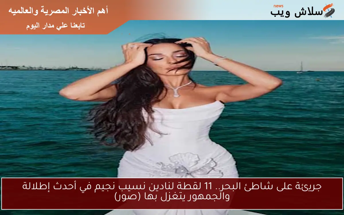 جريئة على شاطئ البحر.. 11 لقطة لنادين نسيب نجيم في أحدث إطلالة والجمهور يتغزل بها (صور)