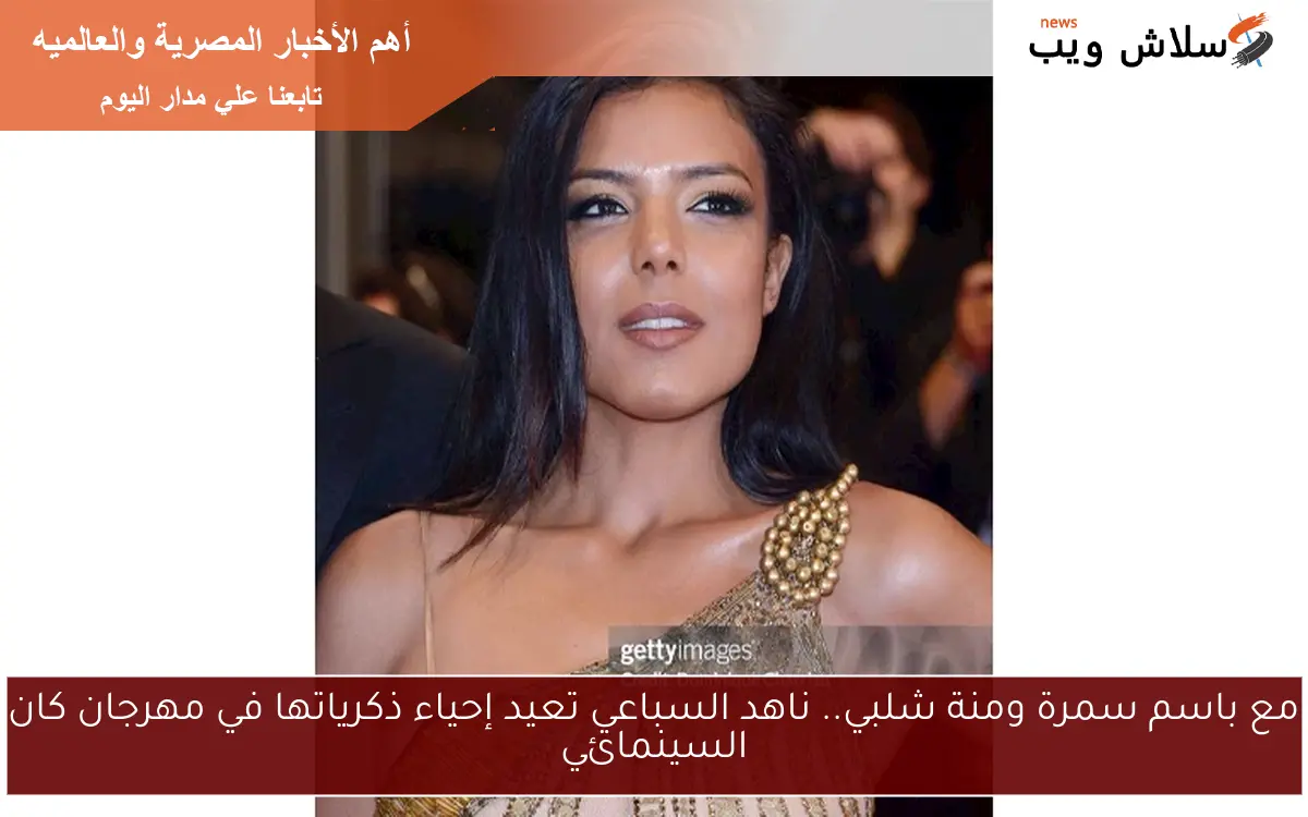 مع باسم سمرة ومنة شلبي.. ناهد السباعي تعيد إحياء ذكرياتها في مهرجان كان السينمائي