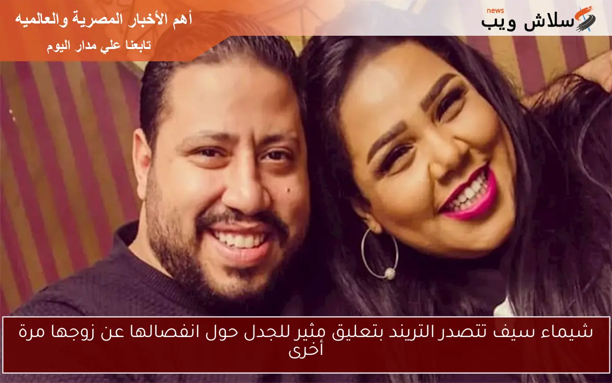 شيماء سيف تتصدر التريند بتعليق مثير للجدل حول انفصالها عن زوجها مرة أخرى