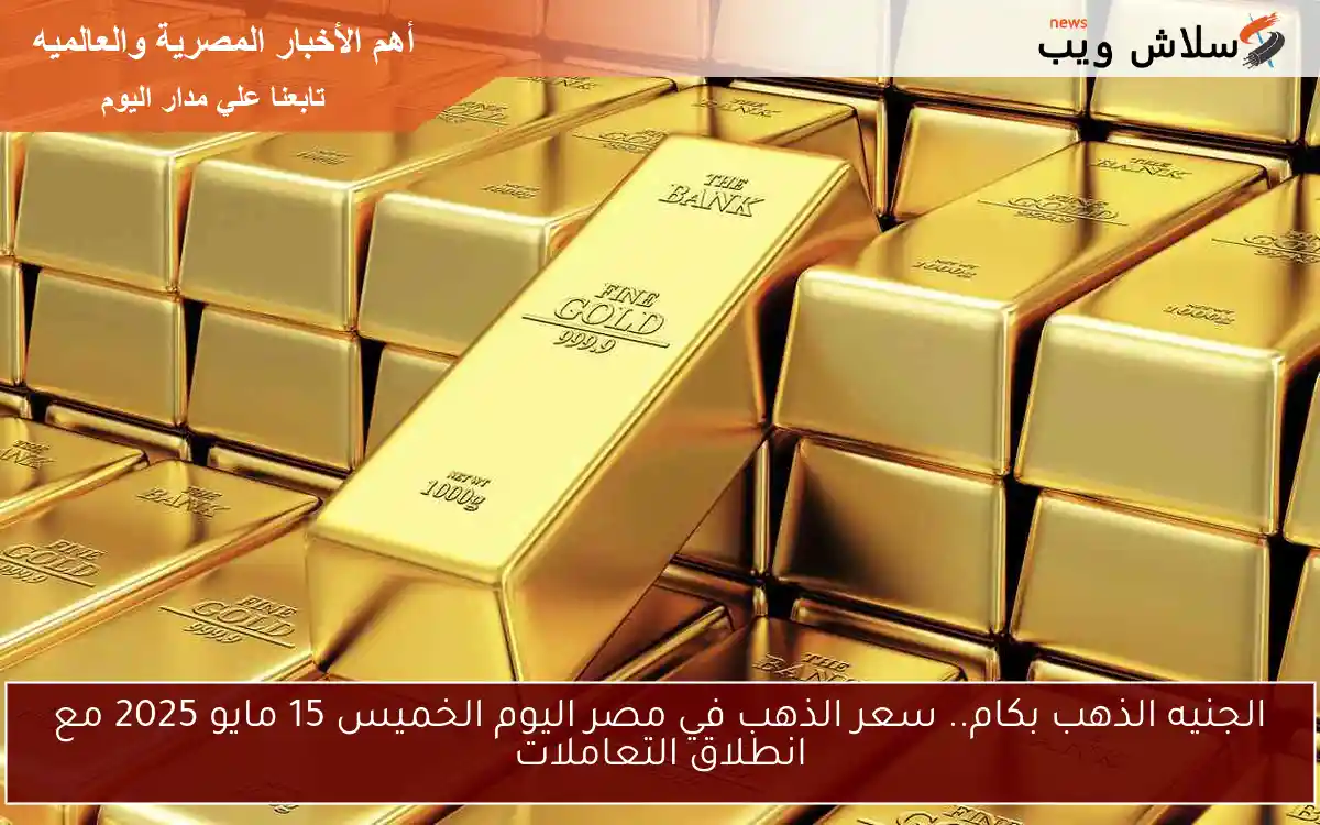 الجنيه الذهب بكام.. سعر الذهب في مصر اليوم الخميس 15 مايو 2025 مع انطلاق التعاملات
