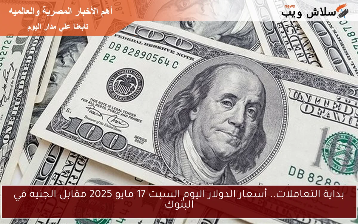 بداية التعاملات.. أسعار الدولار اليوم السبت 17 مايو 2025 مقابل الجنيه في البنوك