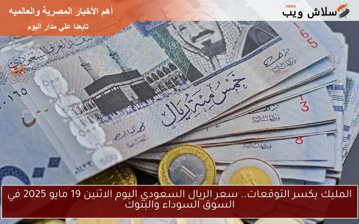 المليك يكسر التوقعات.. سعر الريال السعودي اليوم الاثنين 19 مايو 2025 في السوق السوداء والبنوك
