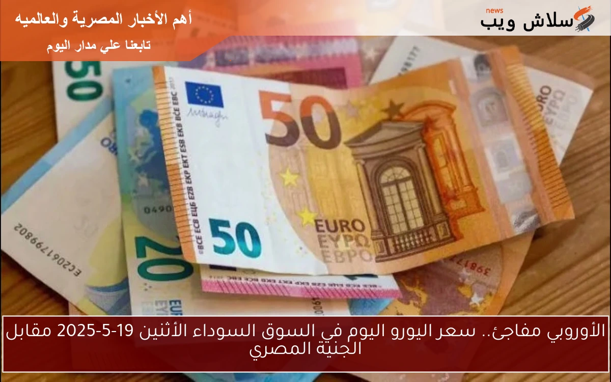الأوروبي مفاجئ.. سعر اليورو اليوم في السوق السوداء الأثنين 19-5-2025 مقابل الجنية المصري