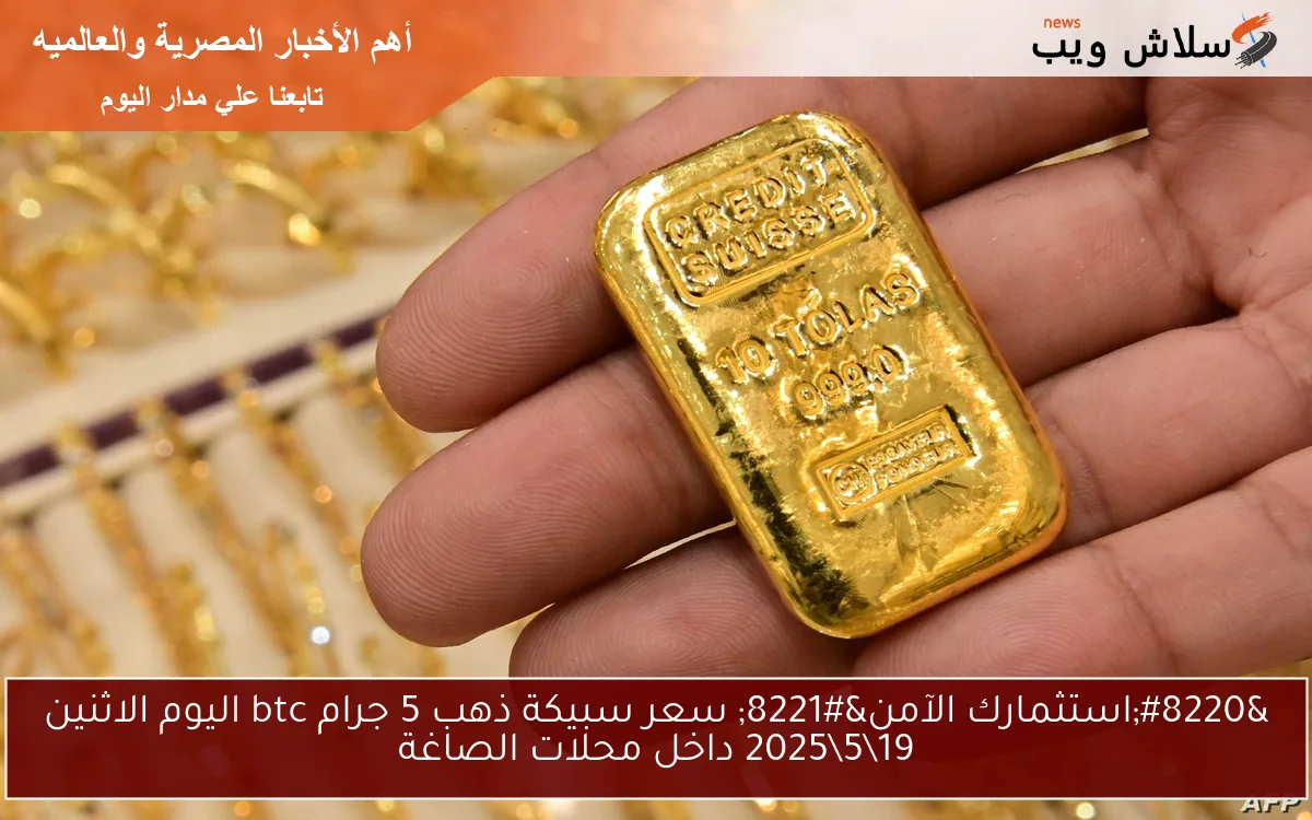“استثمارك الآمن” سعر سبيكة ذهب 5 جرام btc اليوم الاثنين 1952025 داخل محلات الصاغة