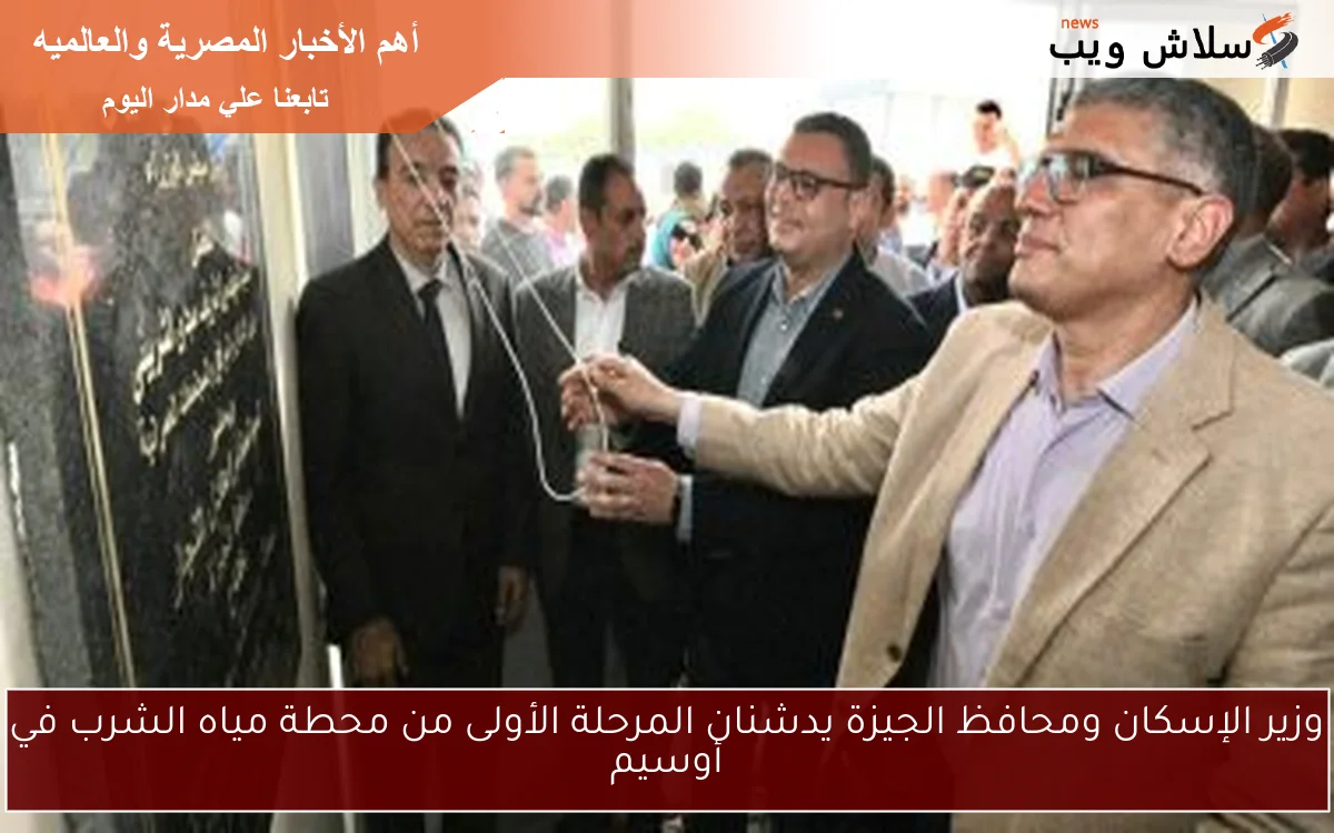 وزير الإسكان ومحافظ الجيزة يدشنان المرحلة الأولى من محطة مياه الشرب في أوسيم