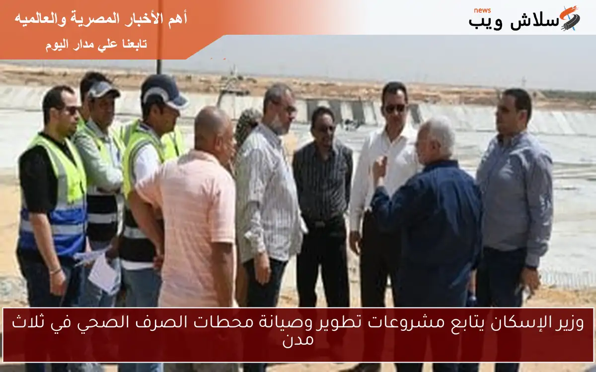 وزير الإسكان يتابع مشروعات تطوير وصيانة محطات الصرف الصحي في ثلاث مدن
